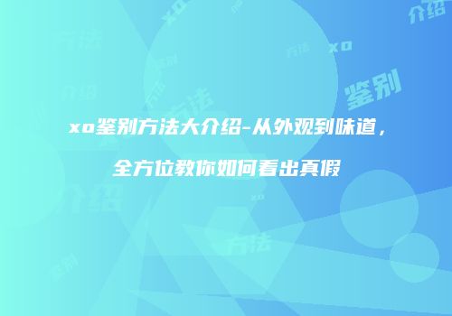 xo鉴别方法大介绍-从外观到味道，全方位教你如何看出真假