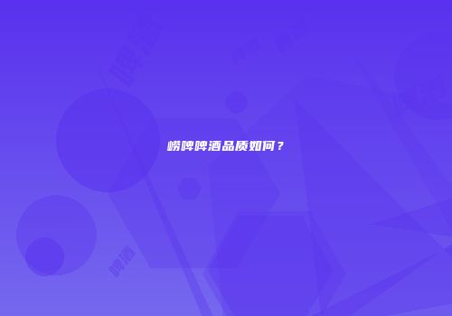 崂啤啤酒品质如何？