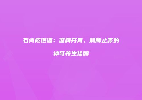 石橄榄泡酒：健脾开胃、润肺止咳的神奇养生佳酿