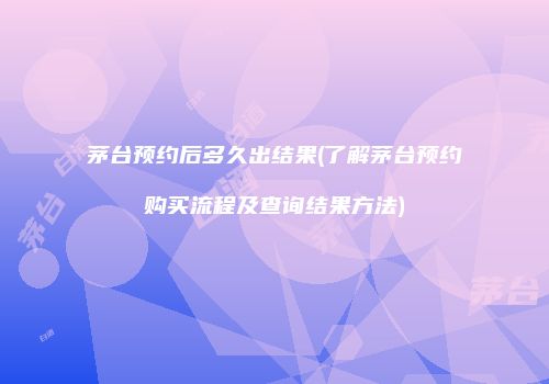 茅台预约后多久出结果(了解茅台预约购买流程及查询结果方法)