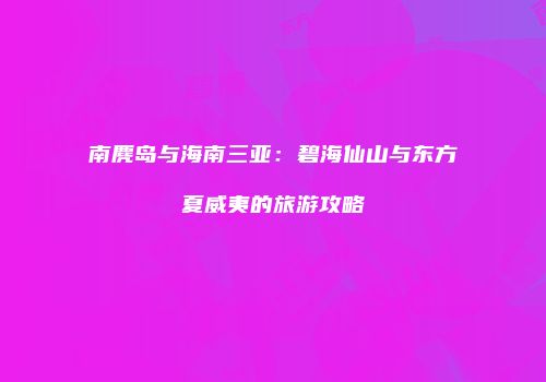 南麂岛与海南三亚：碧海仙山与东方夏威夷的旅游攻略