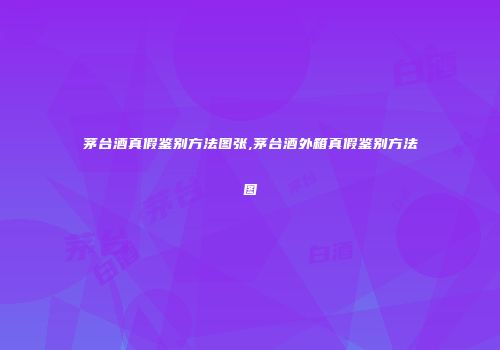 茅台酒真假鉴别方法图张,茅台酒外箱真假鉴别方法图