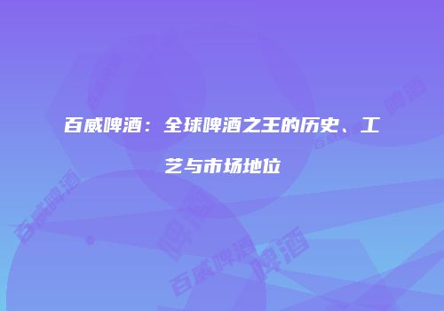 百威啤酒：全球啤酒之王的历史、工艺与市场地位
