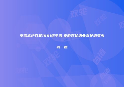 安徽高炉双轮1991纪年酒,安徽双轮酒业高炉酒多少钱一瓶