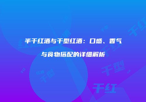 半干红酒与干型红酒：口感、香气与食物搭配的详细解析