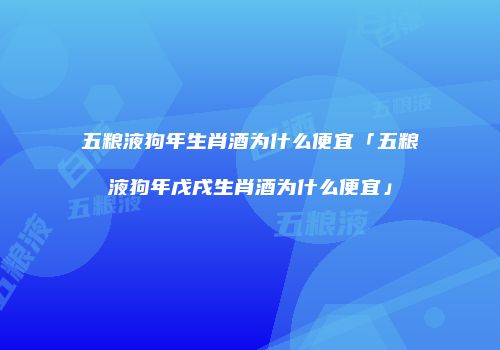 五粮液狗年生肖酒为什么便宜「五粮液狗年戊戌生肖酒为什么便宜」
