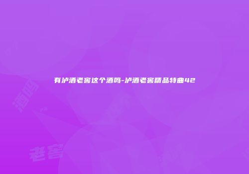 有泸酒老窖这个酒吗-泸酒老窖精品特曲42