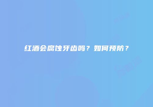 红酒会腐蚀牙齿吗？如何预防？