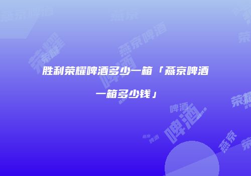 胜利荣耀啤酒多少一箱「燕京啤酒一箱多少钱」