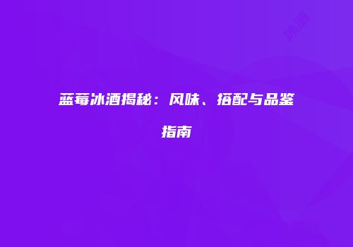 蓝莓冰酒揭秘：风味、搭配与品鉴指南