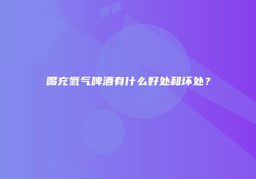 喝充氮气啤酒有什么好处和坏处？