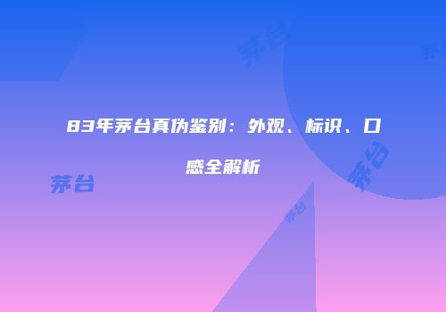 83年茅台真伪鉴别：外观、标识、口感全解析