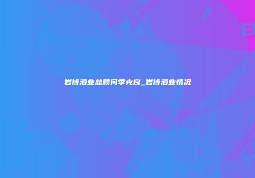 岩博酒业总顾问季克良_岩博酒业情况