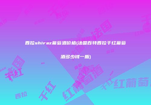 西拉shiraz葡萄酒价格(法国百特西拉干红葡萄酒多少钱一瓶)