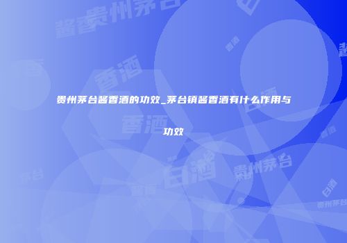 贵州茅台酱香酒的功效_茅台镇酱香酒有什么作用与功效