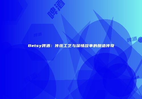 Betsy啤酒：传统工艺与深情故事的酿造传奇