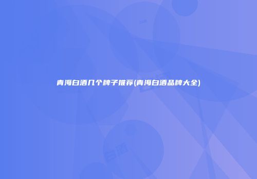 青海白酒几个牌子推荐(青海白酒品牌大全)
