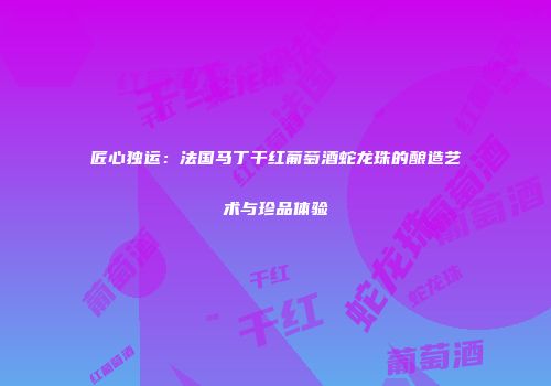 匠心独运：法国马丁干红葡萄酒蛇龙珠的酿造艺术与珍品体验