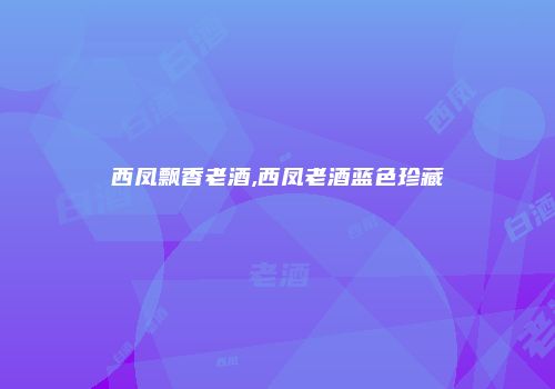 西凤飘香老酒,西凤老酒蓝色珍藏