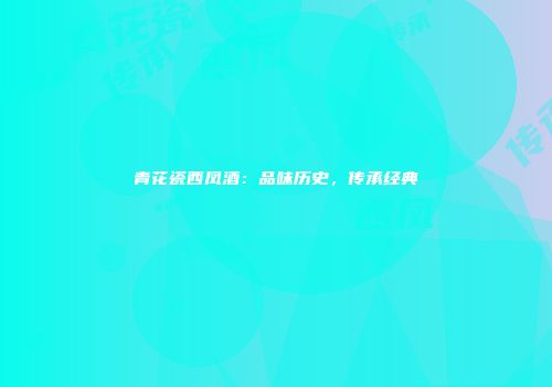 青花瓷西凤酒：品味历史，传承经典