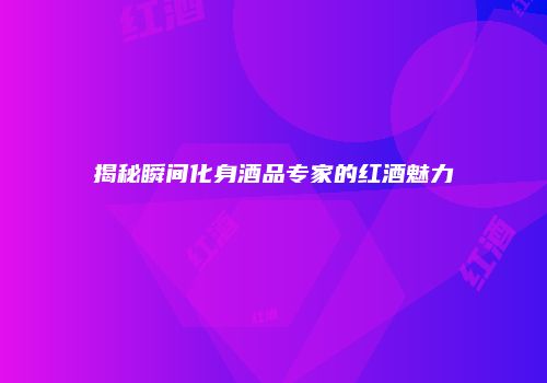 揭秘瞬间化身酒品专家的红酒魅力