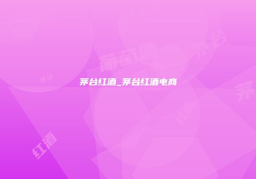 茅台红酒_茅台红酒电商