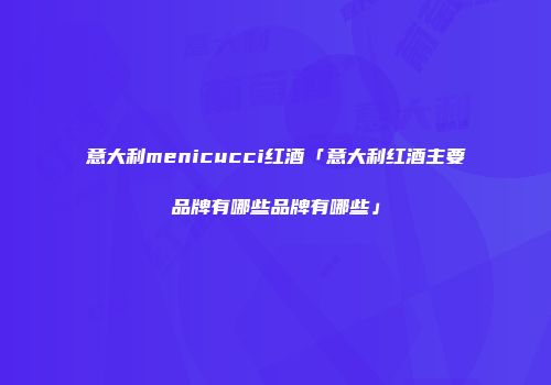 意大利menicucci红酒「意大利红酒主要品牌有哪些品牌有哪些」
