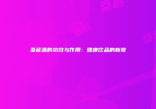 桑葚酒的功效与作用：健康饮品的新宠