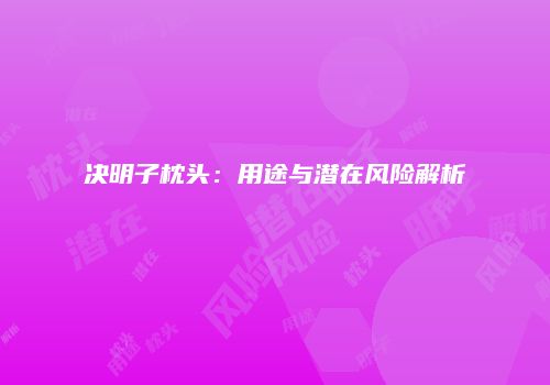 决明子枕头：用途与潜在风险解析