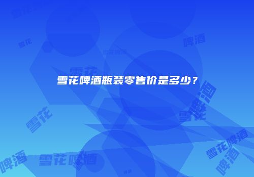 雪花啤酒瓶装零售价是多少？