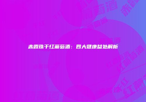 赤霞珠干红葡萄酒：四大健康益处解析