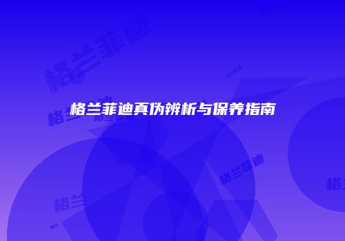格兰菲迪真伪辨析与保养指南