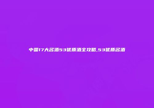 中国17大名酒53优质酒全攻略,53优质名酒