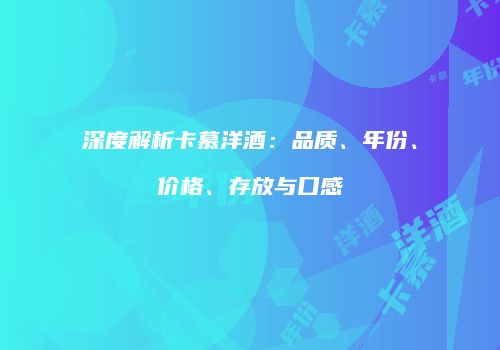深度解析卡慕洋酒：品质、年份、价格、存放与口感