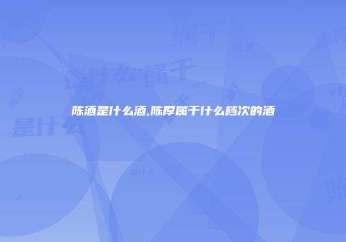 陈酒是什么酒,陈厚属于什么档次的酒