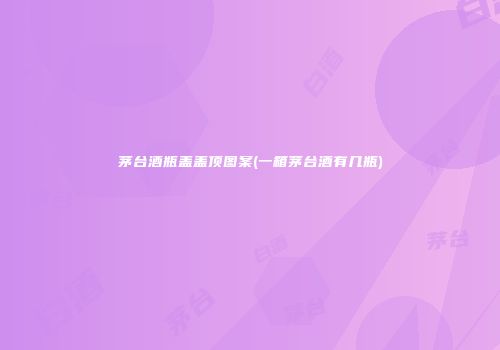 茅台酒瓶盖盖顶图案(一箱茅台酒有几瓶)