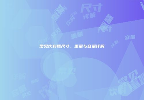 常见饮料瓶尺寸、重量与容量详解