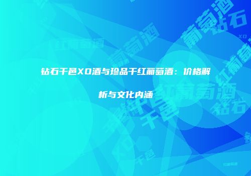 钻石干邑XO酒与珍品干红葡萄酒：价格解析与文化内涵