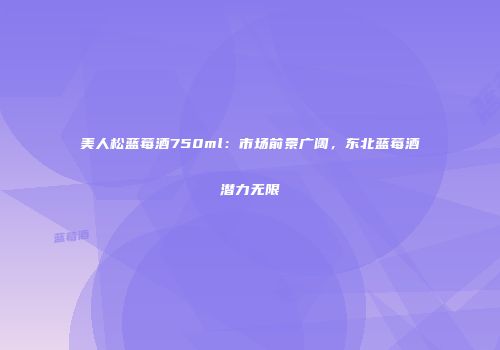 美人松蓝莓酒750ml：市场前景广阔，东北蓝莓酒潜力无限