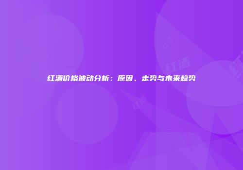 红酒价格波动分析：原因、走势与未来趋势