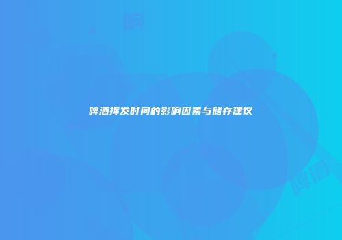 啤酒挥发时间的影响因素与储存建议