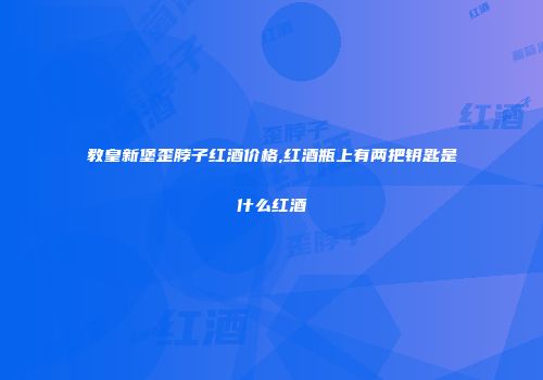 教皇新堡歪脖子红酒价格,红酒瓶上有两把钥匙是什么红酒