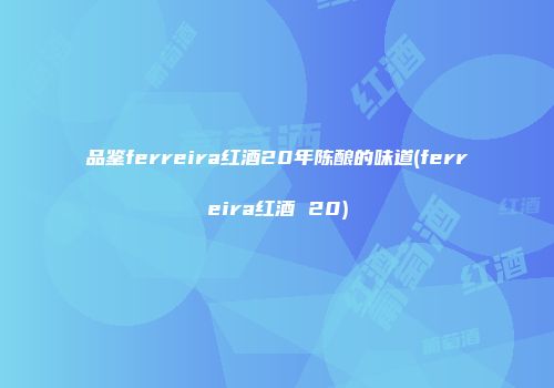 品鉴ferreira红酒20年陈酿的味道(ferreira红酒 20)