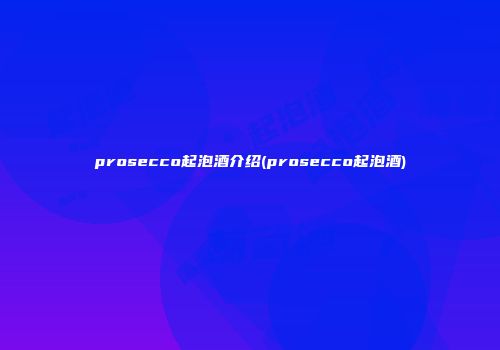 prosecco起泡酒介绍(prosecco起泡酒)