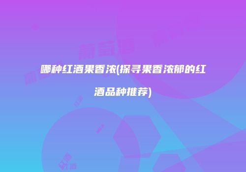 哪种红酒果香浓(探寻果香浓郁的红酒品种推荐)