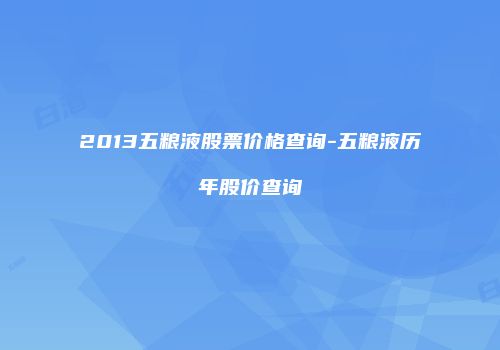 2013五粮液股票价格查询-五粮液历年股价查询
