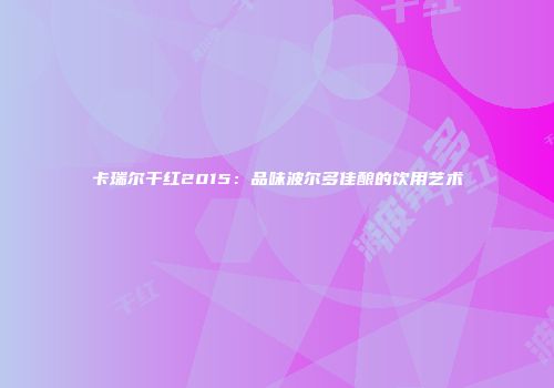 卡瑞尔干红2015：品味波尔多佳酿的饮用艺术