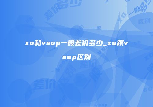 xo和vsop一般差价多少_xo跟vsop区别