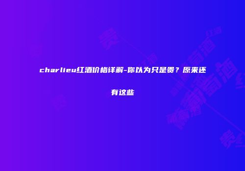 charlieu红酒价格详解-你以为只是贵？原来还有这些