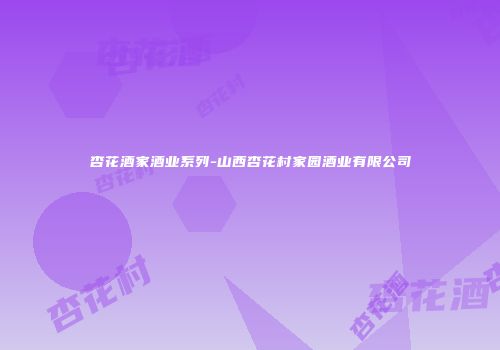 杏花酒家酒业系列-山西杏花村家园酒业有限公司
